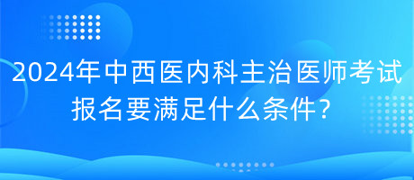 2024年中西醫(yī)內科主治醫(yī)師考試報名要滿足什么條件？