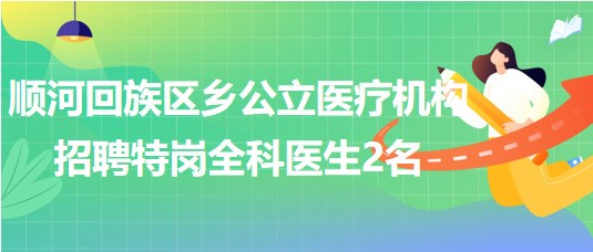 河南省開封市順河回族區(qū)鄉(xiāng)公立醫(yī)療機構(gòu)招聘特崗全科醫(yī)生2名