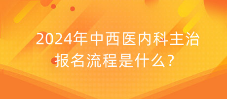 2024年中西醫(yī)內(nèi)科主治報(bào)名流程是什么？