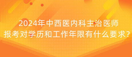 2024年中西醫(yī)內(nèi)科主治醫(yī)師報考對學(xué)歷和工作年限有什么要求？