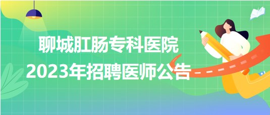 聊城肛腸?？漆t(yī)院2023年招聘醫(yī)師公告