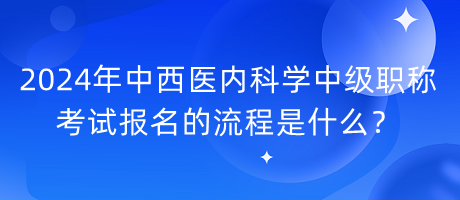 2024年中西醫(yī)內(nèi)科學(xué)中級(jí)職稱考試報(bào)名的流程是什么？