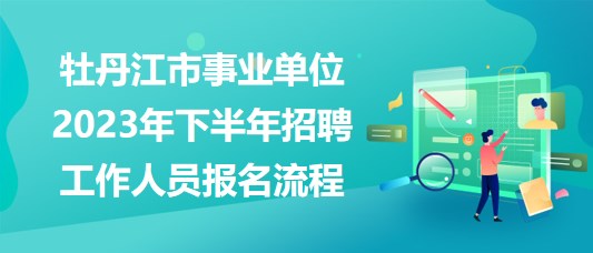 牡丹江市事業(yè)單位2023年下半年招聘工作人員報名流程