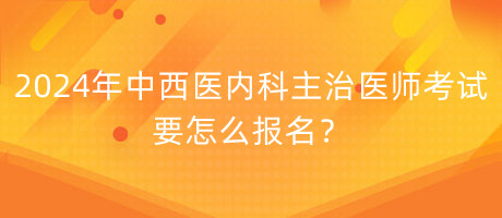 2024年中西醫(yī)內(nèi)科主治醫(yī)師考試要怎么報(bào)名？