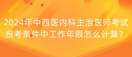 2024年中西醫(yī)內(nèi)科主治醫(yī)師考試報考條件中工作年限怎么計算？