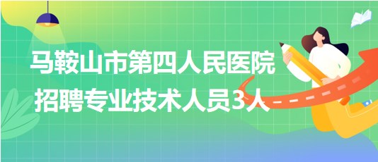 馬鞍山市第四人民醫(yī)院2023年7月招聘專業(yè)技術人員3人