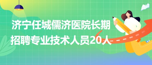 山東濟寧任城儒濟醫(yī)院2023年長期招聘專業(yè)技術人員20人