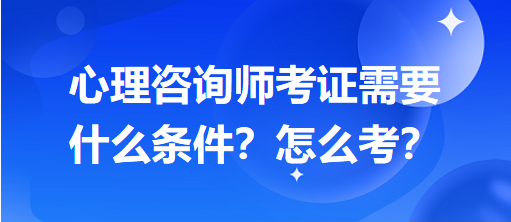 心理咨詢師考證需要什么條件？怎么考？