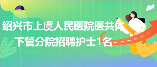 紹興市上虞人民醫(yī)院醫(yī)共體下管分院2023年招聘護士1名