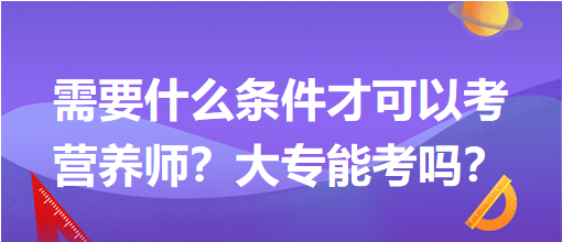 需要什么條件才可以考營養(yǎng)師？大專能考嗎？