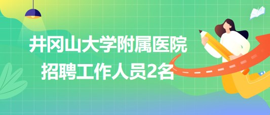 江西省吉安市井岡山大學(xué)附屬醫(yī)院2023年招聘工作人員2名