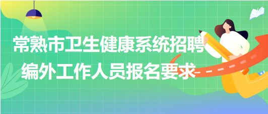 江蘇省常熟市衛(wèi)生健康系統(tǒng)2023年招聘編外工作人員報名要求