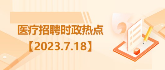 醫(yī)療衛(wèi)生招聘時事政治：2023年7月18日時政熱點整理