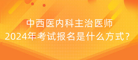 中西醫(yī)內(nèi)科主治醫(yī)師2024年考試報(bào)名是什么方式？