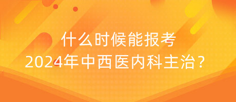 什么時(shí)候能報(bào)考2024年中西醫(yī)內(nèi)科主治？