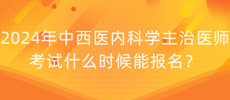 2024年中西醫(yī)內(nèi)科學(xué)主治醫(yī)師考試什么時候能報名？