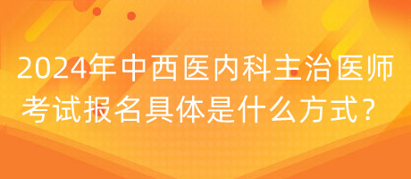 2024年中西醫(yī)內(nèi)科主治醫(yī)師考試報(bào)名具體是什么方式？