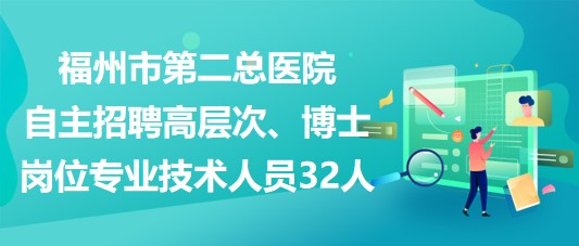 福州市第二總醫(yī)院自主招聘高層次、博士崗位專業(yè)技術(shù)人員32人