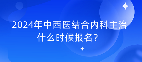 2024年中西醫(yī)結合內科主治什么時候報名？