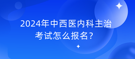 2024年中西醫(yī)內(nèi)科主治考試怎么報名？