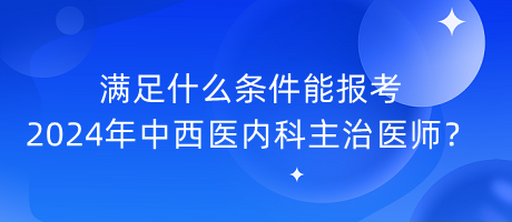 滿足什么條件能報考2024年中西醫(yī)內(nèi)科主治醫(yī)師？