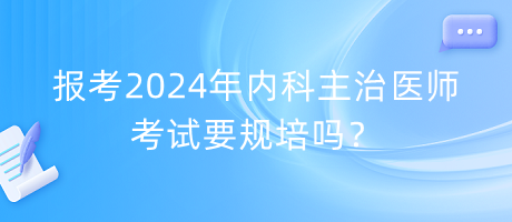 報(bào)考2024年內(nèi)科主治醫(yī)師考試要規(guī)培嗎？