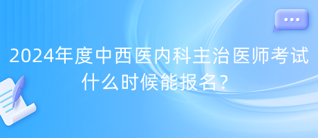 2024年度中西醫(yī)內(nèi)科主治醫(yī)師考試什么時候能報名？