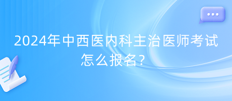 2024年中西醫(yī)內(nèi)科主治醫(yī)師考試怎么報(bào)名？