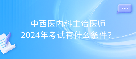 中西醫(yī)內(nèi)科主治醫(yī)師2024年考試有什么條件？