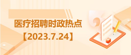 醫(yī)療衛(wèi)生招聘時事政治：2023年7月24日時政熱點整理