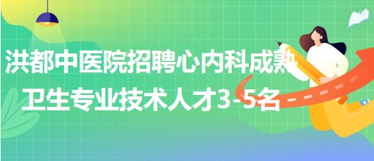 江西省南昌市洪都中醫(yī)院招聘心內科成熟衛(wèi)生專業(yè)技術人才3-5名