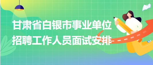 甘肅省白銀市2023年事業(yè)單位招聘工作人員面試安排