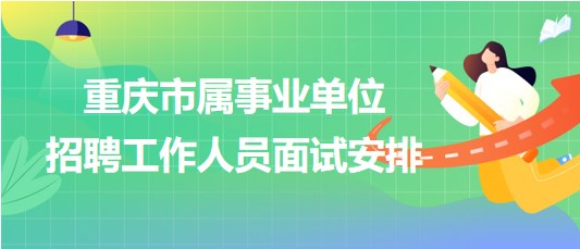 重慶市屬事業(yè)單位2023年第三季度招聘工作人員面試安排