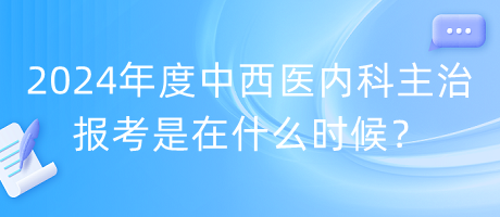 2024年度中西醫(yī)內(nèi)科主治報(bào)考是在什么時(shí)候？