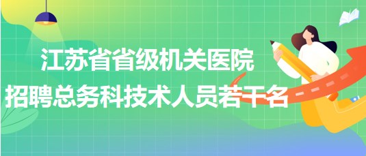 江蘇省省級機關(guān)醫(yī)院2023年招聘總務科技術(shù)人員若干名