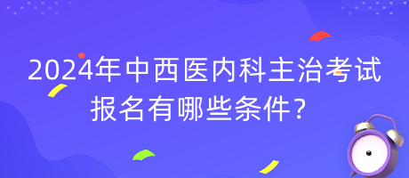 2024年中西醫(yī)內(nèi)科主治考試報(bào)名有哪些條件？