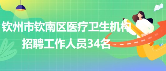 廣西欽州市欽南區(qū)醫(yī)療衛(wèi)生機構2023年招聘工作人員34名