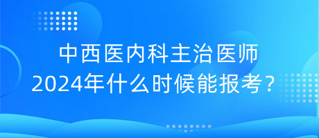 中西醫(yī)內(nèi)科主治醫(yī)師2024年什么時(shí)候能報(bào)考？