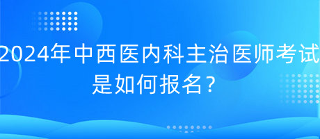 2024年中西醫(yī)內(nèi)科主治醫(yī)師考試是如何報(bào)名？