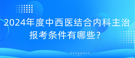 2024年度中西醫(yī)結(jié)合內(nèi)科主治報(bào)考條件有哪些？