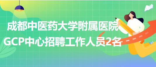 成都中醫(yī)藥大學(xué)附屬醫(yī)院GCP中心招聘工作人員2名