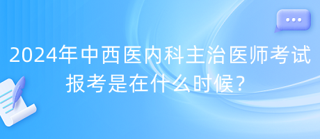 2024年中西醫(yī)內(nèi)科主治醫(yī)師考試報(bào)考是在什么時(shí)候？