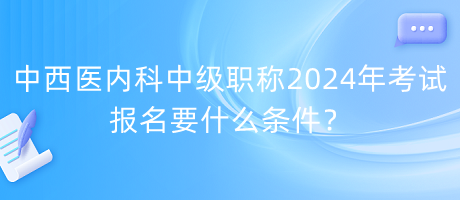 中西醫(yī)內(nèi)科中級職稱2024年考試報名要什么條件？