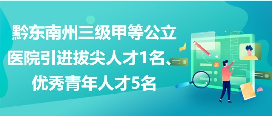 黔東南州三級甲等公立醫(yī)院引進(jìn)拔尖人才1名、優(yōu)秀青年人才5名