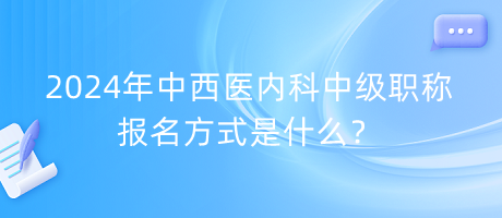 2024年中西醫(yī)內(nèi)科中級職稱報名方式是什么？