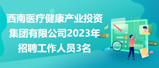 西南醫(yī)療健康產(chǎn)業(yè)投資集團有限公司2023年招聘工作人員3名