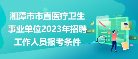 湘潭市市直醫(yī)療衛(wèi)生事業(yè)單位2023年招聘工作人員報(bào)考條件