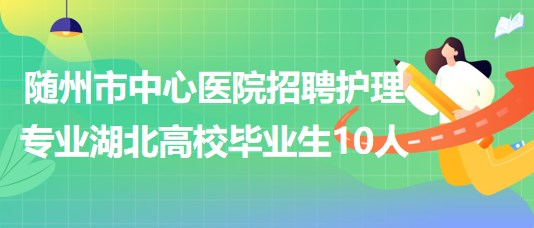 隨州市中心醫(yī)院招聘2023屆護(hù)理專(zhuān)業(yè)湖北高校畢業(yè)生10人