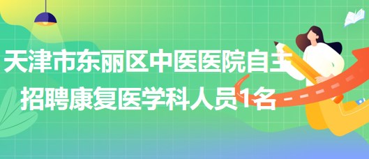 天津市東麗區(qū)中醫(yī)醫(yī)院自主招聘康復(fù)醫(yī)學(xué)科派遣制工作人員1名