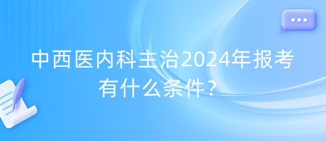 中西醫(yī)內(nèi)科主治2024年報(bào)考有什么條件？